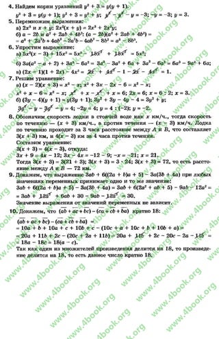 4. Найдем корни уравнений у2 + 3 = у(у + 1).
у2 + 3 = у(у + 1); у2 + 3 = у2 + у; / - / - у = -3 ; -у = -3 ; у = 3.
5. Перемножим выражения:
а) 2х2 и х + у: 2х2(х + у) = 2дс34- 2де2*/;
б) а —26 и а2 + 2аЬ + 462: (а —26)(а2 + 2аЬ + 4Ьг) =
= а3+ 2а26 + 4аЬ2- 2а26 - 4а62- 8Ь3 = а3- 8Ь3.
6. Упростим выражение:
а) Ьхх - 3) + 15л:2= 5х3 - ХЯх* + у вэ? = 5х3;
б) За(а2- а + 2) + За3 - 6а2= За3- За2+ 6а + За3- 6а2= 6а3- 9а2+ 6а;
в) (2х - 1)(1 + 2х) - 4х! = &с + 0 ? - 1 - & с - = 1.
7. Решим уравнение:
а) (х ~ 2)(х + 3) = х2 - х; х2 + Зх - 2х - 6= х2 - х;
х2 + х - 6= х 2 - х; ^ + х - + х - 6; 2х - 6; х = 6 : 2; х = 3.
б) (3у - 4Ху + 1) = у(3у + 1): 3J/2+ Зу - 4у - 4 = 3у2 + у;
р / ~ У - $ # ~ У = 4; -2 у = 4; у = 4 : (-2); у = -2 .
8. Обозначим скорость лодки в стоячей воде как х км/ч., тогда скорость
по течению — (х + 3) км/ч-, а против течения — (х - 3) км/ч. Лодка
по течению проходит за 3 часа расстояние между А и В,что составляет
3(* + 3) км, и 4(х - 3) км за 4 часа против течения.
Составим уравнение:
3(х + 3) = 4(х - 3), откуда:
Зх + 9 = 4х - 12; Зх - 4х = -1 2 - 9; —х = —21; х = 21.
Тогда 3(х + 3) = 3(21 + 3); 3(лс + 3) = 3 * 24; 3(х + 3) = 72,тоесть рассто­
яние между А и В — 72 км.
9- Докажем, что выражение ЗаЬ + 6((2а + 6)а + 5) —3а{36 + 4а) при любых
значениях переменных принимает одно и то же значение:
Sab + 6((2а + Ь)а + 5) - За(ЗЬ + 4а) = Заб + 6(2а2+ ab + 5) - 9аЬ- 12а2=
= ЗаЬ + )2fif + баб + 30 - 9а6 - = 30.
Значение выражения от значений переменных не зависит.
10- Докажем, что (ab + ас + Ьс) - (са + cb + Ьа) кратно 18:
(ab + ас + Ьс) - (са + сЬ + Ьа) =
—10а + Ь + 10а + с + 106 + с —(10с + а + 10с + 6+ 106 + а) =
= 20а + 111»+ 2с - (20с + 2а + 116) = 20а + УХб + 2с - 20с - 2а- =
= 18а - 18с = 18(а - с).
Так как один из множителей произведения делится на 18, то произведе­
ние делится на 18, то есть данное число кратно 18.
rg
w
w
w
.4book.org
w
ook.org
w
w
w
.4book.org
w
w
w
.4
w
.4book.org
w
w
w
.4book.org
w
w
w
.4book.
w
w
w
.4book.org
w
w
w
.4book.org
w
w
w
.4book.org
org
w
w
w
.4book.org
w
w
w
.4book.org
w
w
w
.4book.org
book.org
w
w
w
.4book.org
w
w
w
.4book.org
w
w
w
.4book.org
w
w
.4book.org
w
w
w
.4book.org
w
w
w
.4book.org
w
w
w
.4book.org
w
w
w
.4book.org
w
w
w
.4book.org
w
w
w
.4book.org
w
w
w
.4book.or
w
w
w
.4book.org
w
w
w
.4book.org
w
w
w
.4book.org
w
w
w
.4boo
w
w
w
.4book.org
w
w
w
.4book.org
w
w
w
.4book.org
w
w
w
w
w
w
.4book.org
w
w
w
.4book.org
w
w
w
.4book.org
w
w
.4book.org
w
w
w
.4book.org
w
w
w
.4book.o
book.org
w
w
w
.4book.org
w
w
w
.4b
.org
w
w
w
.4book.org
w
w
w
w
w
.4book.org
 