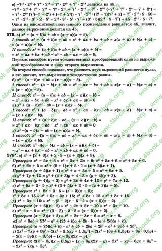в) ~710* 2А0+ 79•214- 78* 210+ 77•214делится на 45.
„ 710. 2н>+ 79. 214 - 7е * 210+ 77* 2й - 77 * 210 (-7 3+ 72•24- 7 + 24) =
= 77•210(72(-7 + 24) + (-7 + 24)) = 77*210*(24- 7)(72+ 1) = 77* 210- 9 * 50 -
= 77•210* З2- 2 * 52« 2й * З2 * 52* 77= (З2* 5)(2П * 5 * 77) = 45 •2П •5 •77,
Один из множителей полученного произведения равняется 45, значит,
данное выражение делится на 45.
578. а) х2+ (а + Ь)х + аб = (х + а)(х + 6).
I способ: х2 + (а + Ъ)х + аб - х2 + ах + Ъх+ аб - х(х + а) 4- 6(х +• а) =
= (х + а)(х + 6).
I I способ: х2 + (а + Ь)х + аЬ - (х + а)(х *+ 6) -
= х2 4- ах + 6х + аб - х2 - хЪ - ах - аЬ = О;
Первым способом путем тождественных преобразований одно из выраже­
ний преобразовали к виду второго выражения.
Во втором способе показали, что разность двух выражений равняется нулю,
а это значит, что выражения тождественно равны.
б) х2—(а - Ь)х + аЬ = (х ~ а)(х - 6).
I способ: х2- (а - Ь)х + аЬ = х 2 - ах - Ъх 4- аЬ - х(х - а) - Ь(х - а) -
= (х - а)(х ~ Ь).
I I способ: х2- (а - Ъ)х 4- аб - (х - а)(х - 6) =
- х2—ах - Ъх + аб - х24- Ъх 4- ах —аЬ = О
в) х2+ (а - Ь)х - аЬ —(дс 4- а)(х - 6).
I способ: х2 4- (а - 6)х - аЪ = х2 4- ах - Ъх - аЪ ~ х(х + а) - 6(х 4- а) =
= (х + а)(х - Ъ).
I I способ: х2+ (а - Ъ)х - аЪ - (х 4- а)(х - Ъ) =
= х24- ах —Ъх - аЪ - х2+ хЪ —ах 4- аЪ —О
г) х2-(а - Ъ)х ~ аб = (х - а)(х + 6).
I способ: х2 -(а - Ь)х - аЪ - х2 - ах 4- Ъх - аЪ = х(х - а) 4- Ъ(х - а) =
= (х —а)(х 4- 6).
I I способ: х2-(а - Ъ)х - аб - (х - а)(х 4- 6) =
= х2- ах + Ъх - аЪ - х2- хЬ + ах + аЪ = О.
579*. а) х2+ (2 + 3)* + 2 ■3 = (* + 2)(х + 3).
Проверка: х2+ 5х + 6= л:2+ Зх + 2х + 6; х2+ Ьх + 6= х2+ 5л + 6.
б) х2+ 6* + 5 = х2+ (5 + 1)х + 5 * 1 = (х + 5)(дс + 1).
П роверка: (х ~+ 5)(х + 1 ) = х2 х + 5х + 5 = х2+ Ьх + 5.
в) #2 + 7# + 12 = у2 + (4 + 3)у + 4 * 3 = (у + 4)(у + 3).
П роверка: (у + 4)(г/ + 3) = #2+ Зл: + 4де + 12 = #2+ 7х + 12.
г) 22-I- 82 + 3 * 5 = г2+ (3 + 5)2 + 3 * 5 = (г + 3)(г + 5).
Проверка: г2+ 82 + 3 * 5 = (2 + 3)(2+ 5);
г2+ 82 + 15 = 22+ 52 + 32 + 15; г2+ 82 + 15 = г2+ 82 + 15.
д) х2+ Зх - 10 = х2+ (5 - 2)х - 5 * 2 = (х + 5)(я: - 2).
П роверка: (х + 5)(я - 2) = х2—2х -I- 5х - 10 = х2+ Зх - 10.
е) х2- х - 6= х2- (3 - 2) ~ 3 * 2= (х - 3)(х + 2).
П роверка: (х - ЗХ* + 2) = х2+ 2х - Зх - 6= х 2- х - 6.
ж) а2 -I- ЗаЪ + 2Ь2= а2+ (26 + Ъ)а + 26 * 6= (а + 26)(а + 6).
П роверка: (а + 26)(а + 6) = а2+ аб + 26а + 262 = а2+ Заб +•262.
з) 2х2- 7x1/ + 3у2- 2(х2- 3,5ху + 1,5|/2) = 2(х2- (3у + 0,5#)х + 3у *0,5*/) =
= 2(х - 3у)(х - 0,5у) = (х - 3у)(2х - у ) .
Проверка: 2(х - 3#)(х - 0,5#) = (х - 3#)(2х - у) = 2х2- ху - 6ух + З#2=
- 2х2- 7ху + З#2.
rg
w
w
w
.4book.org
w
ook.org
w
w
w
.4book.org
w
w
w
.4
w
.4book.org
w
w
w
.4book.org
w
w
w
.4book.
w
w
w
.4book.org
w
w
w
.4book.org
w
w
w
.4book.org
org
w
w
w
.4book.org
w
w
w
.4book.org
w
w
w
.4book.org
book.org
w
w
w
.4book.org
w
w
w
.4book.org
w
w
w
.4book.org
w
w
.4book.org
w
w
w
.4book.org
w
w
w
.4book.org
w
w
w
.4book.org
w
w
w
.4book.org
w
w
w
.4book.org
w
w
w
.4book.org
w
w
w
.4book.or
w
w
w
.4book.org
w
w
w
.4book.org
w
w
w
.4book.org
w
w
w
.4boo
w
w
w
.4book.org
w
w
w
.4book.org
w
w
w
.4book.org
w
w
w
w
w
w
.4book.org
w
w
w
.4book.org
w
w
w
.4book.org
w
w
.4book.org
w
w
w
.4book.org
w
w
w
.4book.o
book.org
w
w
w
.4book.org
w
w
w
.4b
.org
w
w
w
.4book.org
w
w
w
w
w
.4book.org
 