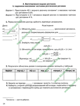 4. Виготовлення водних розчинів
із заданими масовими частками розчинених речовин
Варіант І. Приготувати 40 г водного розчину сечовини1з масовою часткою
цієї речовини 0,05.
Варіант II. Приготувати із 2 г сечовини водний розчин із масовою часткою
цієї речовини 4 %.
1. Перед виконанням досліду здійсніть відповідні розрахунки.
Дано:
т ( ___
г{____ = 0,0.
_ ?
— ?
Розв'язання
1. Обчисліть м асу. (розчиненої речовини,
розчину), скориставшись формулою для
М>(_ -) =
т і _)
т і
; т і
2. Знайдіть масу води:
т(Н20)=
3. Обчисліть об'єм води, враховуючи, що р(Н20) = 1 г/мл:
.(Н20) _
Відповідь: т(_
ЦН20) =
Ц Н 20) = =
_) = _ г, Ц Н 20) = _
_ мл (варіант І
_(Н2
0)
мл (варіант І);
2. Результати обчислень разом із вихідними даними запишіть у таблицю:
Варіант т(р-ну), г ИР- Р-) т(р . р.), г т(води), г У(води), мл
3. Зважте на терезах г сечовини і внесіть її в хімічну склянку.
4. Наберіть у мірний циліндр розрахований об’єм води, перелийте в посудину
із сечовиною і перемішуйте суміш до повного розчинення речовини.
1
Сечовина — азотне добриво.
24
w
w
w
.
4
b
o
o
k
.
o
r
g
w
w
w
.
4
b
o
o
k
.
o
r
g
w
w
w
.
4
b
o
o
k
.
o
r
g
w
w
w
.
4
b
o
o
k
.
o
r
g
w
w
w
.
4
b
o
o
k
.
o
r
g
w
w
w
.
4
b
o
o
k
.
o
r
g
w
w
w
.
4
b
o
o
k
.
o
r
g
сечовини
масової частки
сечов.
р.р
р-ну
р.р W x m(р-ну)
р-ну 40
сечов. 5
m(води)
m(сечовини)
0,05 x 40= 2 грам
сечовини
40 - 2 = 38 грам води
38 г / 1 г/мл=38 мл
сечов 2 38
2 грам сечовини розчинити у 48 мл(г) води
48
40
50
0,05
0,04
2
2
38
48
38
48
2
знаходження
р.р.
 