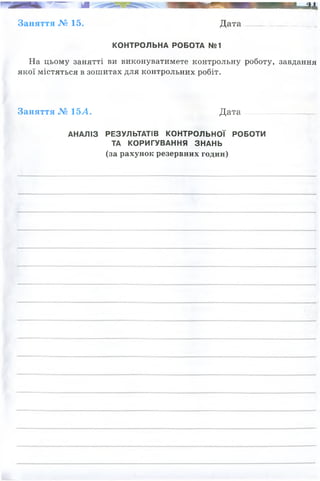 іЛ , - 1
1
Н Я Н І ІЦІІІ» 'IIIі ТРІИЯ і іі||. ..Л і
Заняття № 15. Дата ................................
КОНТРОЛЬНА РОБОТА №1
На цьому занятті ви виконуватимете контрольну роботу, завдання
якої містяться в зошитах для контрольних робіт.
Заняття № 15^4. Дата
АНАЛІЗ РЕЗУЛЬТАТІВ КОНТРОЛЬНОЇ РОБОТИ
ТА КОРИГУВАННЯ ЗНАНЬ
(за рахунок резервних годин)
 