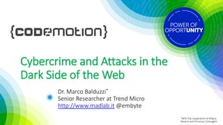 Cybercrime and Attacks in the
Dark Side of the Web
Dr. Marco Balduzzi*
Senior Researcher at Trend Micro
http://www.madlab.it @embyte
*With the cooperation of Mayra
Rosario and Vincenzo Ciancaglini
 