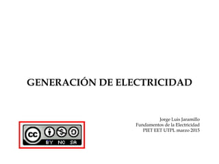 GENERACIÓN DE ELECTRICIDAD
Jorge Luis Jaramillo
Fundamentos de la Electricidad
PIET EET UTPL marzo 2015
 