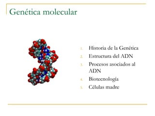 Genética molecular 
1. Historia de la Genética 
2. Estructura del ADN 
3. Procesos asociados al 
ADN 
4. Biotecnología 
5. Células madre 
 