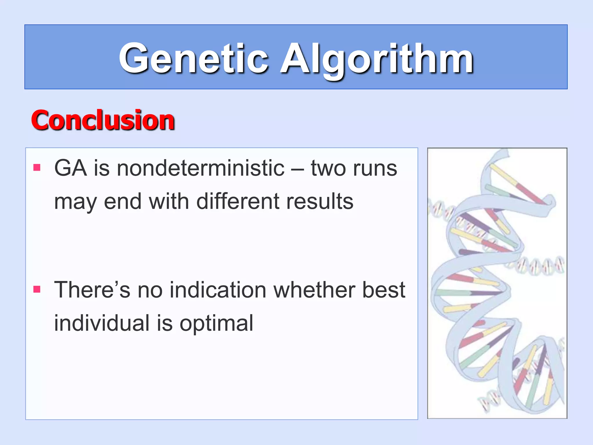 Genetic Algorithm
Conclusion
 GA is nondeterministic – two runs
may end with different results
 There’s no indication whether best
individual is optimal
 