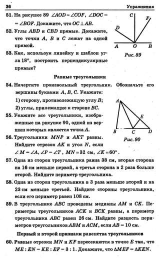 36 Упражнения
51. На рисунке 89 ZAOD = ZCOF, ZDOC =
= ZBOF. Докажите, что ОС LAB.
52. Углы ABD и CBD прямые. Докажите,
что точки А, В и С лежат на одной
прямой. * А О В
53. Как, используя линейку и шаблон уг- Рис 89
ла 18°, построить перпендикулярные
прямые?
Равные треугольники
54. Начертите произвольный треугольник. Обозначьте его
вершины буквами А, В, С. Укажите:
1) сторону, противолежащую углу В;
2) углы, прилежащие к стороне ВС.
55. Укажите все треугольники, изобра­
женные на рисунке 90, одной из вер­
шин которых является точка А.
56. Треугольники MNP и АКТ равны.
Найдите отрезок АК и угол N, если
Z M = ZA, ZP = Z T , M N = 32 см, ZK = 60° .
57. Одна из сторон треугольника равна 38 см, вторая сторона
на 16 см меньше первой, а третья сторона в 2 раза больше
второй. Найдите периметр треугольника.
58. Одна из сторон треугольника в 3 раза меньше второй и на
23 см меньше третьей. Найдите стороны треугольника,
если его периметр равен 108 см.
59. В треугольнике ABC проведены медианы АМ и СК. Пе­
риметры треугольников АСК и ВСК равны, а периметр
треугольника ABC равен 26 см. Найдите разность пери­
метров треугольников АВМ и ACM, если АВ = 10 см.
Первый и второй признаки равенства треугольников
60. Равные отрезки M N и KF пересекаются в точке Е так, что
ME : EN - КЕ : EF = 3 : 1. Докажите, что Ш Е Р = ДKEN.
Рис. 90
 