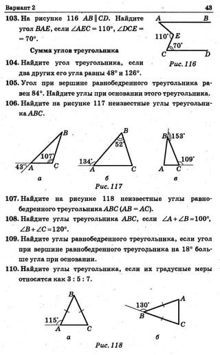 Вариант 2 _______________ .___________ • 43
103. На рисунке 116 АВ||СД. Найдите А В
угол ВАЕ, если /АЕС = 110°, АОСЕ =
= 70°.
Сумма углов треугольника
104. Найдите угол треугольника, если
два других его угла равны 48° и 126°.
105. Угол при вершине равнобедренного треугольника ра­
вен 84°. Найдите углы при основании этого треугольника..
106. Найдите на рисунке 117 неизвестные углы треугольни-
каАВС.
Рис. 117
107. Найдите на рисунке 118 Неизвестные углы равно­
бедренного треугольника АВС (АВ = АС).
108. Найдите углы треугольника АВС, если АА + АВ = 100°,
ZB +ZC =120°.
109. Найдите углы равнобедренного треугольника* если угол
при вершине равнобедренного треугольника на 18° боль­
ше угла при основании.
110. Найдите углы треугольника, если их градусные меры
относятся как 3 : 5 : 7 .
Рис. 118
 