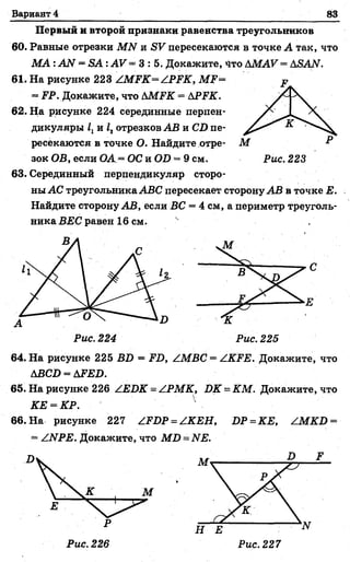 Вариант 4 83
Первый и второй признаки равенства треугольников
60. Равные отрезки МЫ и БУ пересекаются в точке А так, что
М А : АЫ = Б А: АУ = 3 : 5 . Докажите, Что АМАУ = Л5А№.
61. На рисунке 223 АМРК^ АРРК, М Р=
= РР. Докажите, что ЬМРК = АРРК.
62. На рисунке 224 серединные перпен­
дикуляры и 1готрезков АВ и СБ пе­
ресекаются в точке О. Найдите отре­
зок ОВ, если ОА = ОС и ОБ = 9 см.
63. Серединный перпендикуляр сторо­
ны АС треугольника ЛВС пересекает сторону АВ в точке Е.
Найдите сторону АВ, если ВС = 4 см, а периметр треуголь­
ника ВЕС равен 16 см. 4
64. На рисунке 225 ВБ = РБ, /МВС = АКРЕ. Докажите, что
АВСБ = АРЕБ.
65. На рисунке 226 /ЕБК = АРМК, БК -К М . Докажите, что
КЕ = КР.
66. На рисунке 227 АРБР=АКЕН, БР = КЕ, /М КБ =
= АИРЕ. Докажите, что М Б = ЫЕ.
Рис. 226
 