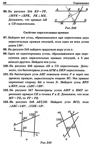 88 Упражнения
96. На рисунке 244 КР = FP,
ZMFK = ZEFK, FK LM E .
Докажите, что прямые АВ
и CD параллельны.
D
В
Рис. 244
Свойства параллельных прямых
97. Найдите все углы, образовавшиеся при пересечении двух
параллельных прямых секущей, если Один из этих углов
равен 138°.
98. На рисунке 245 найдите градусную меру угла я;.
99. Один из односторонних углов, образовавшихся при пере­
сечении двух параллельных прямых секущей, в 5 раз
меньше другого. Найдите эти углы.
100. На рисунке 246 прямые АВ и CD параллельны. Дока­
жите, что биссектрисы углов АРМ и DKN параллельны.
101. На биссектрисе угла ABC отметили точку Р и через нее
провели прямую, параллельную стороне ВС. Эта прямая
пересекает сторону ВА в точке N. Найдите углы BPN
и BNP, если ZABC = 120°.
102. На рисунке 247 биссектрисы углов АМР й BMP Пе­
ресекают прямую CD в точках F и Е. Докажите, что если
МР = РЕ, то FP = РЕ.
103. На рисунке 248 ABDE. Найдите угол BCD, если
ZABC = 140°, ZCDE = 10°.
 