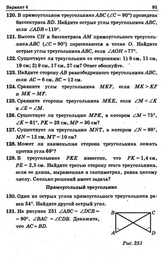 Вариант 4 91
120. В прямоугольном треугольнике АВС (АС = 90°) проведена
биссектриса БХ). Найдите острые углы треугольника АВС,
если ^АОВ = 1Ю°.
121. Высота СН и биссектриса АМ прямоугольного треуголь­
никаАВС (АС = 90°) пересекаются в точке О. Найдите
острые углы треугольника АВС, если /АОН = 77°.
122. Существует ли треугольник со сторонами: 1) 8 см, 11 см,
19 см; 2) 9 см, 17 см, 27 см? Ответ обоснуйте.
123. Найдите сторону АВ равнобедренного треугольника АВС,
если АС •=6 см, ВС = 12 см.
124. Сравните углы треугольника МКР, если М К > КР
и М К -М Р .
125. Сравните стороны треугольника МКЕ, если / М < /К
и / Е = /М .
126. Существует ли треугольник МРК, в котором / М = 75°,
/ К = 61°, РК = 28 см, МР - 30 см?
127. Существует ли треугольник МЫТ, в котором /.Ы= 98°,
МЫ = 12 см, М Т = 10 см?
128. Может ли наименьшая сторона треугольника лежать
против угла 69°?
129. В треугольнике РКЕ известно, что РК = 1,4 см,
РЕ = 2,5 см. Найдите третью сторону этого треугольника,
если ее длина, выраженная в сантиметрах, равна целому
числу. Сколько решений имеет задача?
130. Один из острых углов прямоугольного треугольника ра­
вен 54°. Найдите другой острый угол.
Прямоугольный треугольник
131. На рисунке 251 /АВС= /ВСВ =
= 90°, АВАС = /СИВ. Докажите,
что АС = Б2).
С
Рис. 251
 