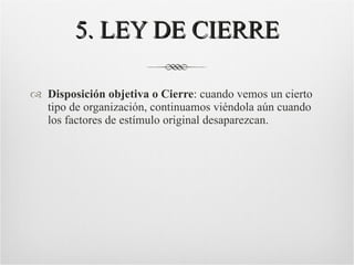 5. LEY DE CIERRE Disposición objetiva o Cierre : cuando vemos un cierto tipo de organización, continuamos viéndola aún cuando los factores de estímulo original desaparezcan. 