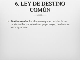 6. LEY DE DESTINO COMÚN Destino común : los elementos que se desvían de un modo similar respecto de un grupo mayor, tienden a su vez a agruparse. 