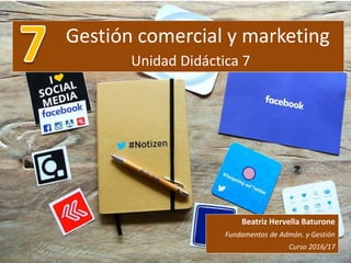 Gestión comercial y marketing
Unidad Didáctica 7
Beatriz Hervella Baturone
Fundamentos de Admón. y Gestión
Curso 2016/17
 