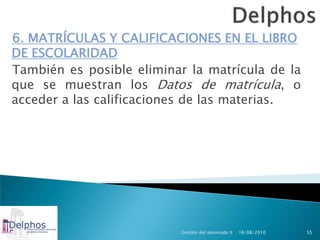 6. MATRÍCULAS Y CALIFICACIONES EN EL LIBRO
DE ESCOLARIDAD
También es posible eliminar la matrícula de la
que se muestran los Datos de matrícula, o
acceder a las calificaciones de las materias.




                          Gestión del alumnado II   16/08/2010   55
 