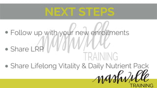 NEXT STEPS
Follow up with your new enrollments
Share LRP
Share Lifelong Vitality & Daily Nutrient Pack
TRAINING
 