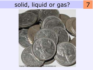 solid, liquid or gas?   7
 