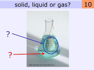solid, liquid or gas?                    10



?

?
         Mike Thompson www.chem-pics.co.uk
 