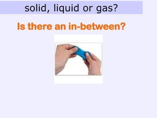 solid, liquid or gas?
Is there an in-between?
 