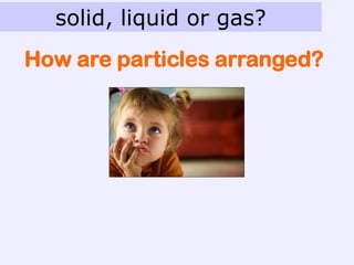 solid, liquid or gas?
How are particles arranged?
 