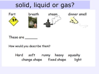 solid, liquid or gas?
 