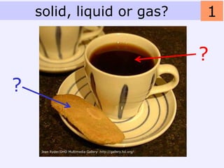 solid, liquid or gas?                                       1

                                                                ?
?


     Jean Ryder/DHD Multimedia Gallery http://gallery.hd.org/
 