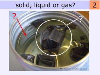 solid, liquid or gas?                              2
?                                    ?




               Mike Thompson www.chem-pics.co.uk
 