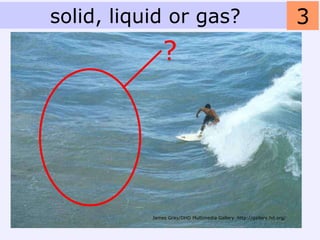 solid, liquid or gas?                                                 3
               ?




           James Gray/DHD Multimedia Gallery http://gallery.hd.org/
 