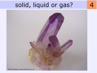 solid, liquid or gas?       4




Mike Thompson www.chem-pics.co.uk
 