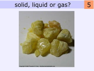 solid, liquid or gas?   5
 