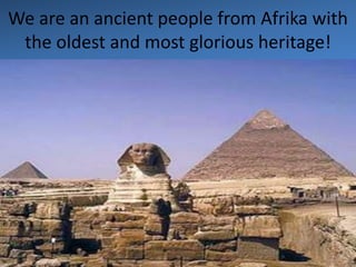 We are an ancient people from Afrika with
the oldest and most glorious heritage!
 