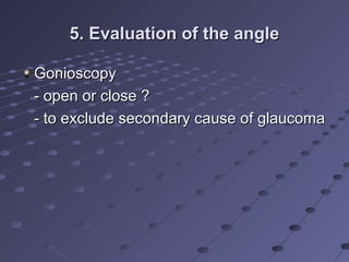 5. Evaluation of the angle5. Evaluation of the angle
GonioscopyGonioscopy
- open or close ?- open or close ?
- to exclude secondary cause of glaucoma- to exclude secondary cause of glaucoma
 