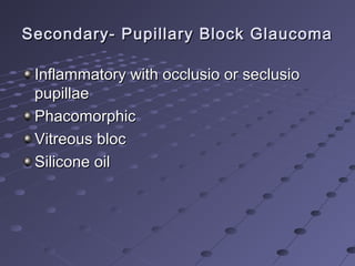 Secondary- Pupillary Block GlaucomaSecondary- Pupillary Block Glaucoma
Inflammatory with occlusio or seclusioInflammatory with occlusio or seclusio
pupillaepupillae
PhacomorphicPhacomorphic
Vitreous blocVitreous bloc
Silicone oilSilicone oil
 