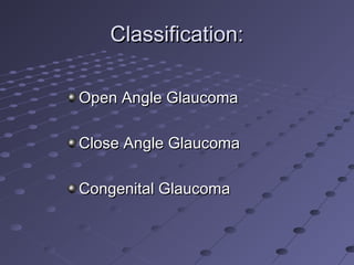 Classification:Classification:
Open Angle GlaucomaOpen Angle Glaucoma
Close Angle GlaucomaClose Angle Glaucoma
Congenital GlaucomaCongenital Glaucoma
 