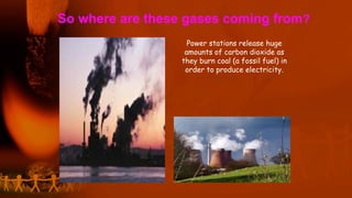 So where are these gases coming from?
Power stations release huge
amounts of carbon dioxide as
they burn coal (a fossil fuel) in
order to produce electricity.
 
