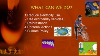 1.Reduce electricity use.
2.Use ecofriendly vehicles.
3.Reforestation
4.Personal Actions
5.Climate Policy
 