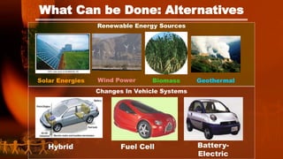 What Can be Done: Alternatives
Renewable Energy Sources
Solar Energies Wind Power Biomass Geothermal
Changes In Vehicle Systems
Hybrid Fuel Cell Battery-
Electric
 