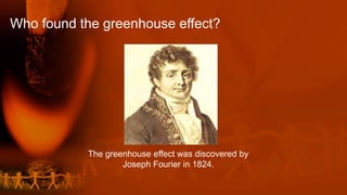 Who found the greenhouse effect?
The greenhouse effect was discovered by
Joseph Fourier in 1824.
 