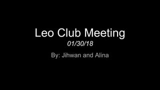 Leo Club Meeting
01/30/18
By: Jihwan and Alina
 