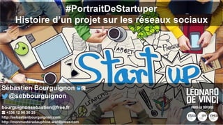 #PortraitDeStartuper
Histoire d’un projet sur les réseaux sociaux
Sébastien Bourguignon
@sebbourguignon
bourguignonsebastien@free.fr
☎ +336 12 96 30 25
http://sebastienbourguignon.com
http://monmasteradauphine.wordpress.com
 