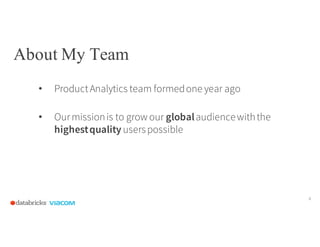 About My Team
• ProductAnalytics team formedone year ago
• Ourmissionis to grow our globalaudiencewiththe
highestquality u...