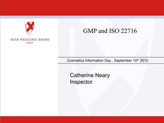 Date Insert on
Master Slide
Slide 1
GMP and ISO 22716
Cosmetics Information Day , September 15th 2010
Catherine Neary
Inspector
 