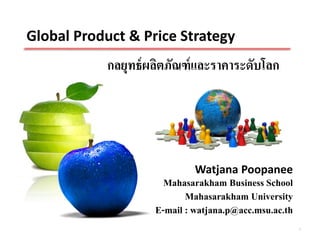 Global Product & Price Strategy
            กลยุทธ์ ผลิตภัณฑ์ และราคาระดับโลก




                              Watjana Poopanee
                       Mahasarakham Business School
                            Mahasarakham University
                     E-mail : watjana.p@acc.msu.ac.th
                                                        1
 