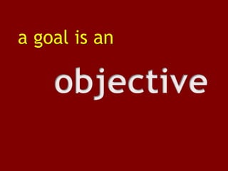 a goal is anobjective