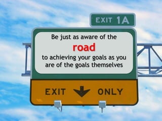 Be just as aware of the<br />road<br />to achieving your goals as you are of the goals themselves<br />