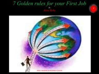 7 Golden rules for your First Job
By
Arise Roby
ARISE TRAINING & RESEARCH CENTER
 