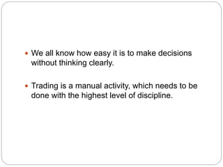  We all know how easy it is to make decisions
without thinking clearly.
 Trading is a manual activity, which needs to be...
