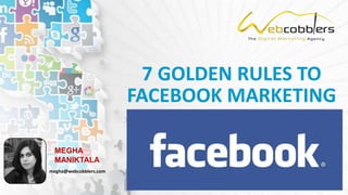 7 GOLDEN RULES TO
FACEBOOK MARKETING
MEGHA
MANIKTALA
megha@webcobblers.com
 