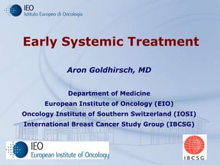 Early Systemic Treatment

            Aron Goldhirsch, MD


            Department of Medicine
      European Institute of Oncology (EIO)
Oncology Institute of Southern Switzerland (IOSI)
International Breast Cancer Study Group (IBCSG)
 