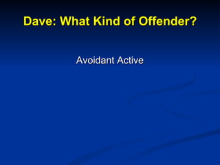 Dave: What Kind of Offender? <ul><li>Avoidant Active </li></ul>
