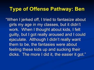 Type of Offense Pathway: Ben <ul><li>“ When I jerked off, I tried to fantasize about girls my age in my classes, but it di...