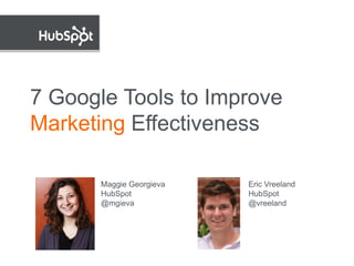 7 Google Tools to Improve
Marketing Effectiveness

               Maggie Georgieva   Eric Vreeland
               HubSpot            HubSpot
May 24, 2011   @mgieva            @vreeland
 